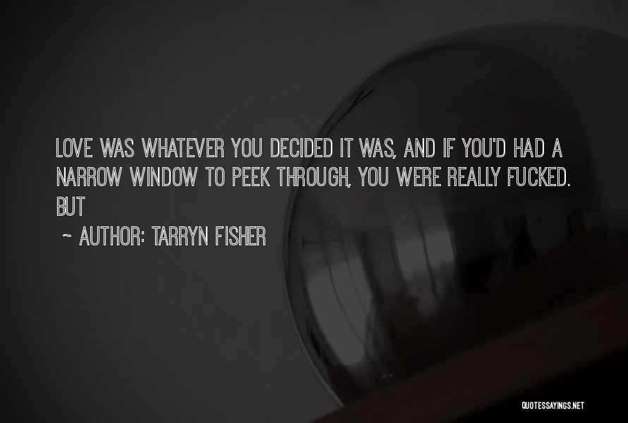 Tarryn Fisher Quotes: Love Was Whatever You Decided It Was, And If You'd Had A Narrow Window To Peek Through, You Were Really