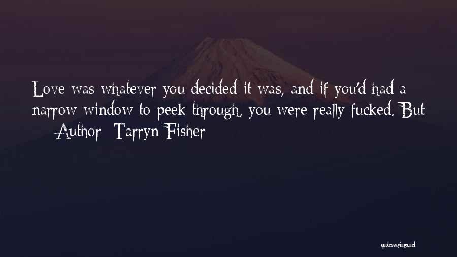 Tarryn Fisher Quotes: Love Was Whatever You Decided It Was, And If You'd Had A Narrow Window To Peek Through, You Were Really
