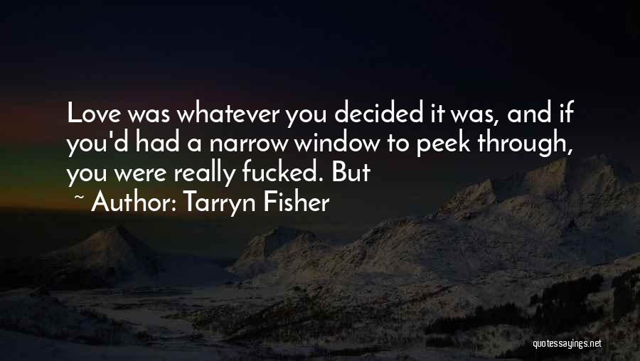 Tarryn Fisher Quotes: Love Was Whatever You Decided It Was, And If You'd Had A Narrow Window To Peek Through, You Were Really