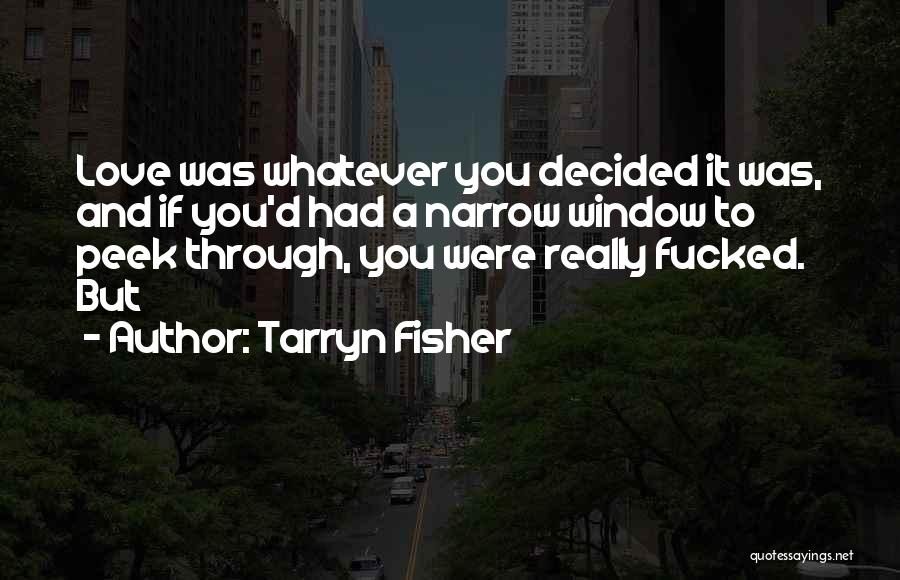 Tarryn Fisher Quotes: Love Was Whatever You Decided It Was, And If You'd Had A Narrow Window To Peek Through, You Were Really