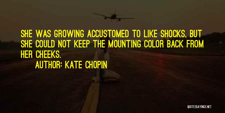 Kate Chopin Quotes: She Was Growing Accustomed To Like Shocks, But She Could Not Keep The Mounting Color Back From Her Cheeks.