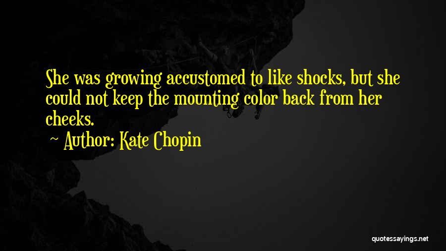 Kate Chopin Quotes: She Was Growing Accustomed To Like Shocks, But She Could Not Keep The Mounting Color Back From Her Cheeks.