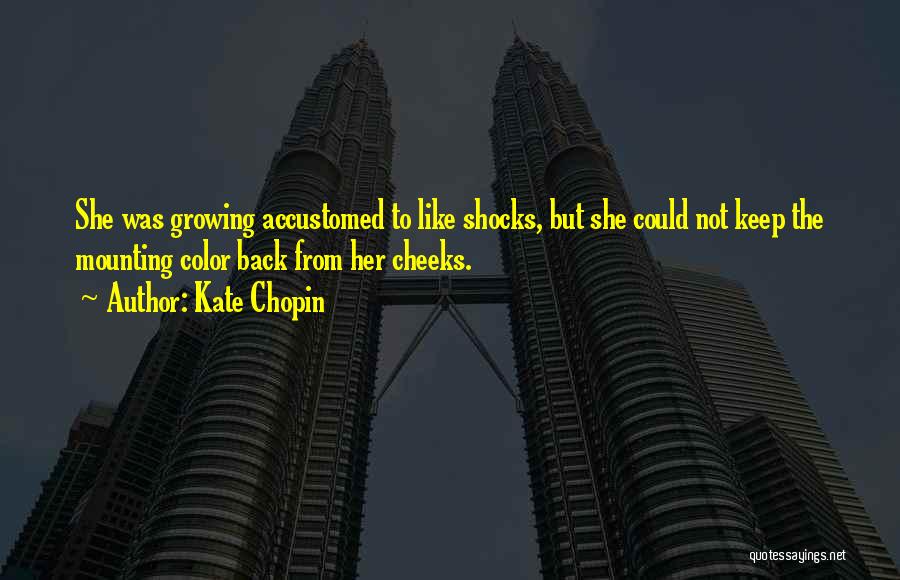 Kate Chopin Quotes: She Was Growing Accustomed To Like Shocks, But She Could Not Keep The Mounting Color Back From Her Cheeks.