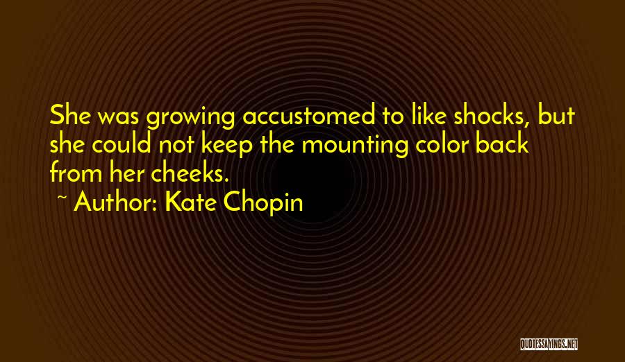 Kate Chopin Quotes: She Was Growing Accustomed To Like Shocks, But She Could Not Keep The Mounting Color Back From Her Cheeks.