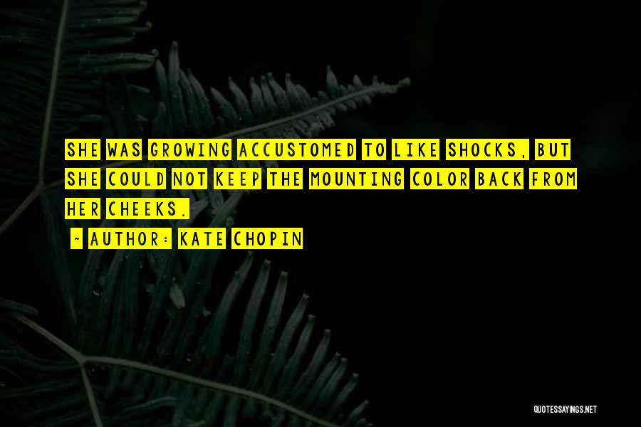 Kate Chopin Quotes: She Was Growing Accustomed To Like Shocks, But She Could Not Keep The Mounting Color Back From Her Cheeks.