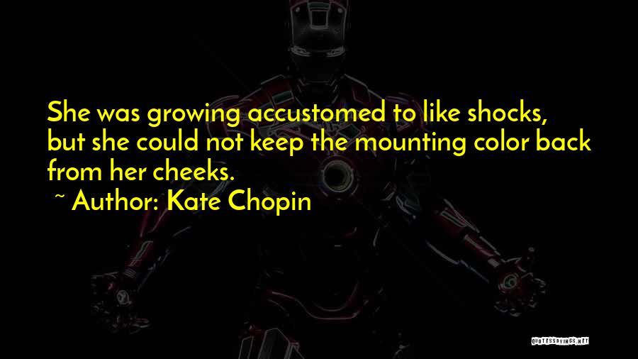 Kate Chopin Quotes: She Was Growing Accustomed To Like Shocks, But She Could Not Keep The Mounting Color Back From Her Cheeks.