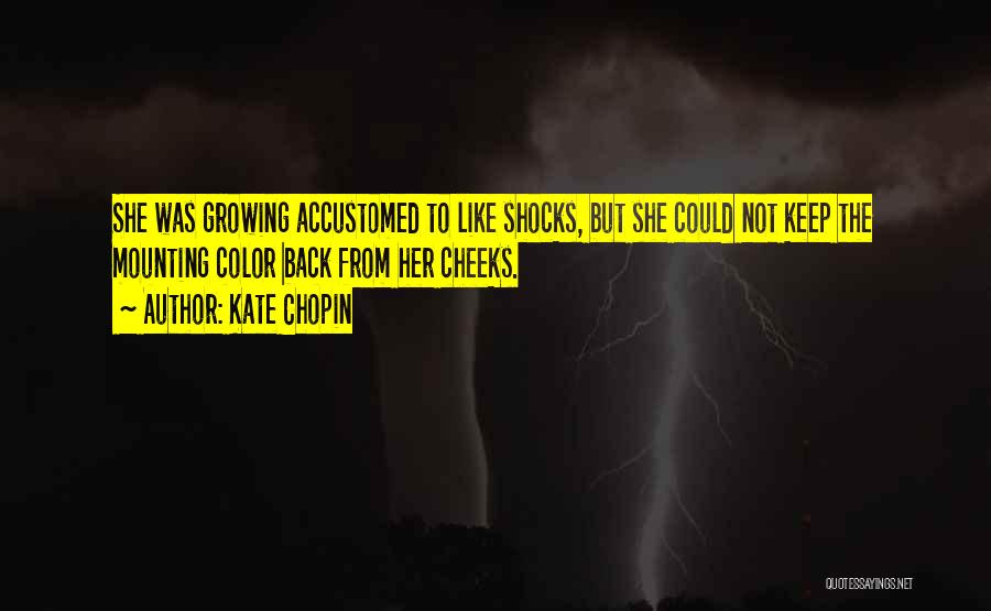 Kate Chopin Quotes: She Was Growing Accustomed To Like Shocks, But She Could Not Keep The Mounting Color Back From Her Cheeks.