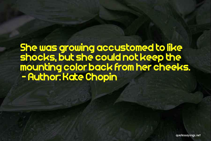 Kate Chopin Quotes: She Was Growing Accustomed To Like Shocks, But She Could Not Keep The Mounting Color Back From Her Cheeks.