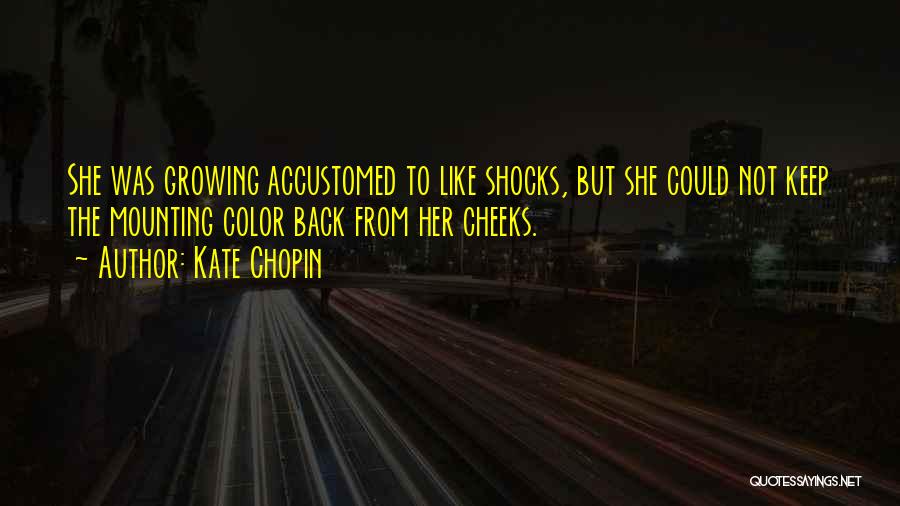 Kate Chopin Quotes: She Was Growing Accustomed To Like Shocks, But She Could Not Keep The Mounting Color Back From Her Cheeks.