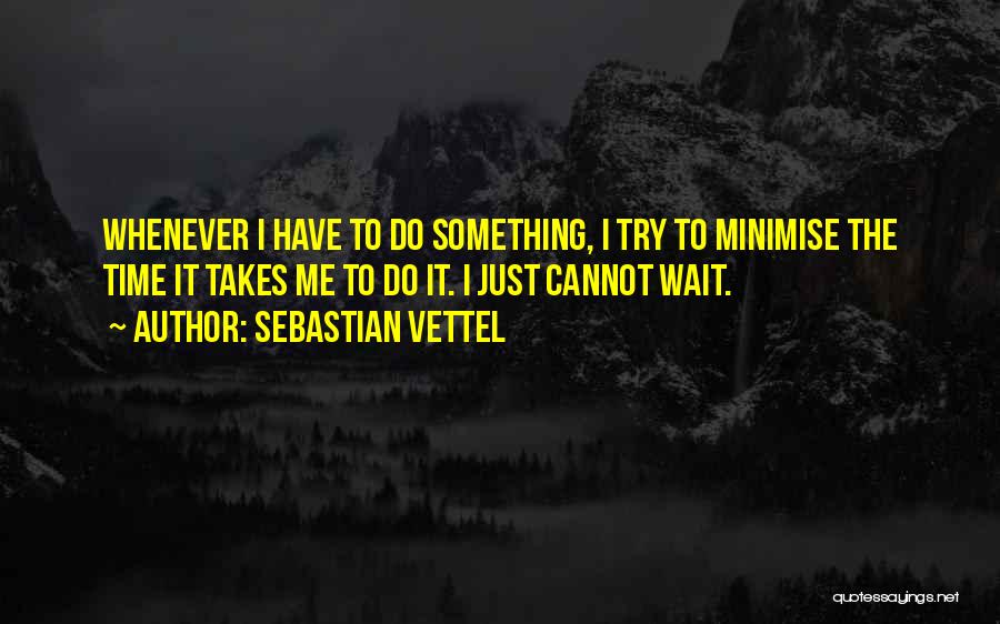 Sebastian Vettel Quotes: Whenever I Have To Do Something, I Try To Minimise The Time It Takes Me To Do It. I Just