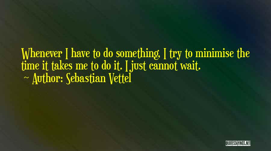 Sebastian Vettel Quotes: Whenever I Have To Do Something, I Try To Minimise The Time It Takes Me To Do It. I Just