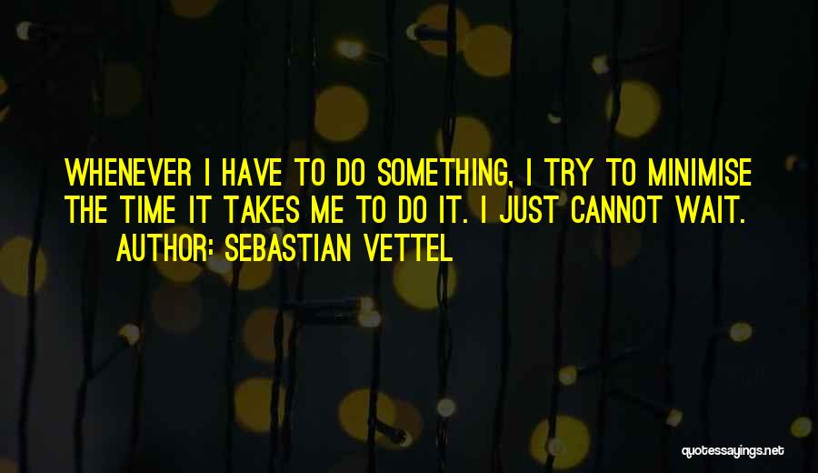 Sebastian Vettel Quotes: Whenever I Have To Do Something, I Try To Minimise The Time It Takes Me To Do It. I Just