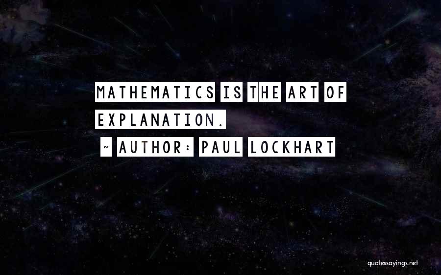 Paul Lockhart Quotes: Mathematics Is The Art Of Explanation.