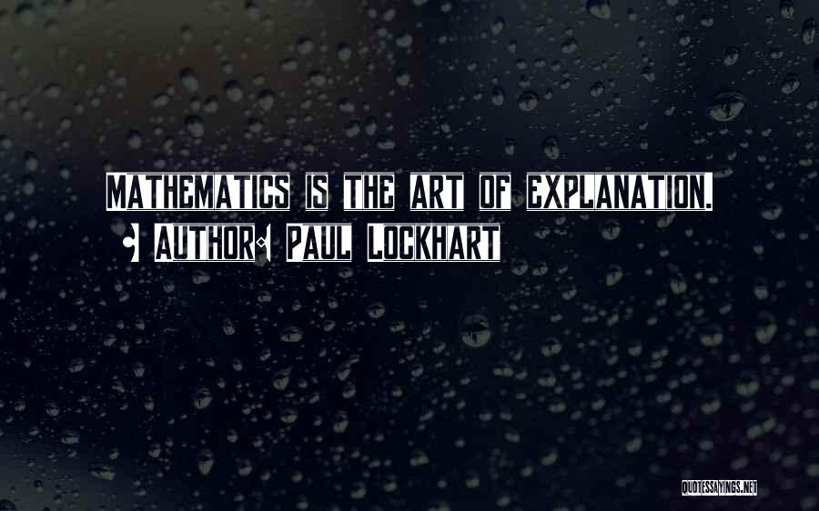 Paul Lockhart Quotes: Mathematics Is The Art Of Explanation.