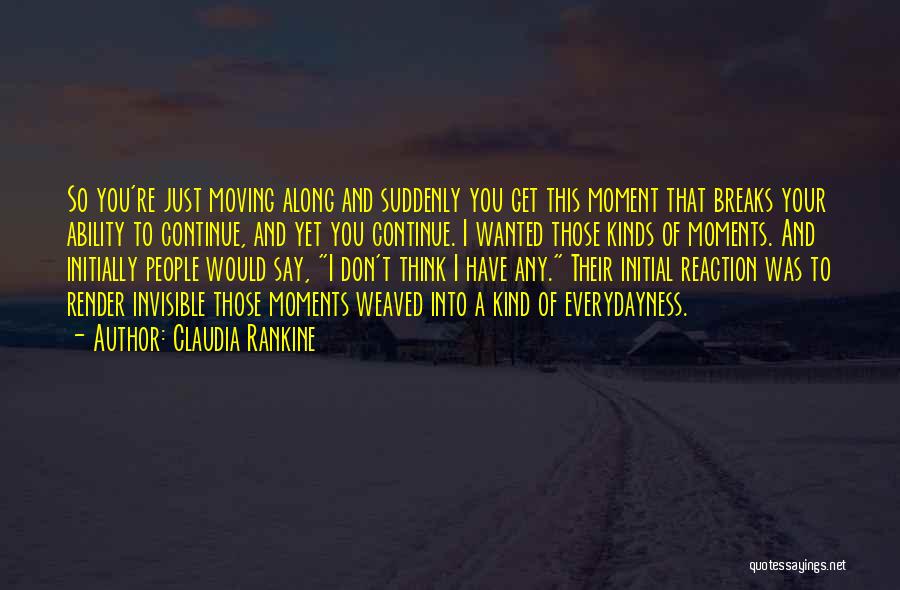 Claudia Rankine Quotes: So You're Just Moving Along And Suddenly You Get This Moment That Breaks Your Ability To Continue, And Yet You