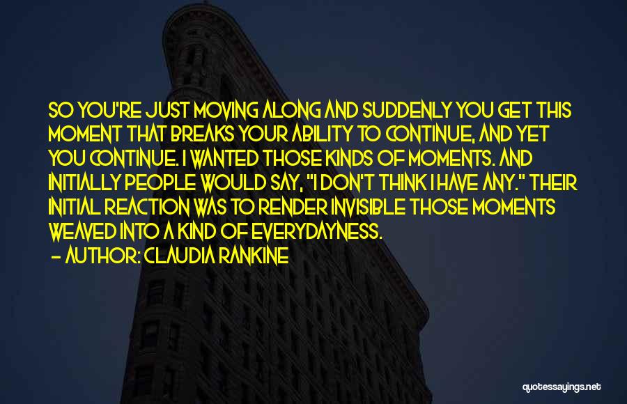 Claudia Rankine Quotes: So You're Just Moving Along And Suddenly You Get This Moment That Breaks Your Ability To Continue, And Yet You
