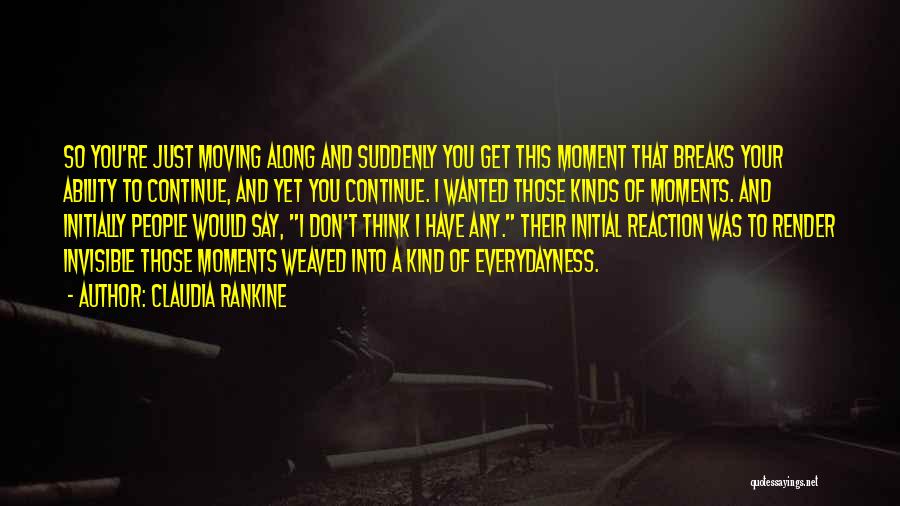 Claudia Rankine Quotes: So You're Just Moving Along And Suddenly You Get This Moment That Breaks Your Ability To Continue, And Yet You