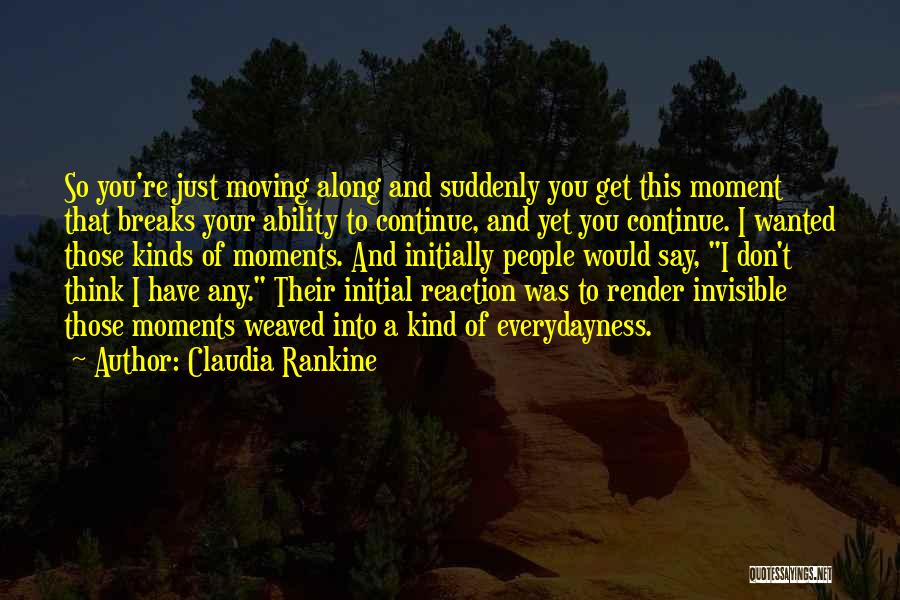 Claudia Rankine Quotes: So You're Just Moving Along And Suddenly You Get This Moment That Breaks Your Ability To Continue, And Yet You