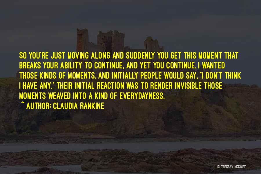 Claudia Rankine Quotes: So You're Just Moving Along And Suddenly You Get This Moment That Breaks Your Ability To Continue, And Yet You