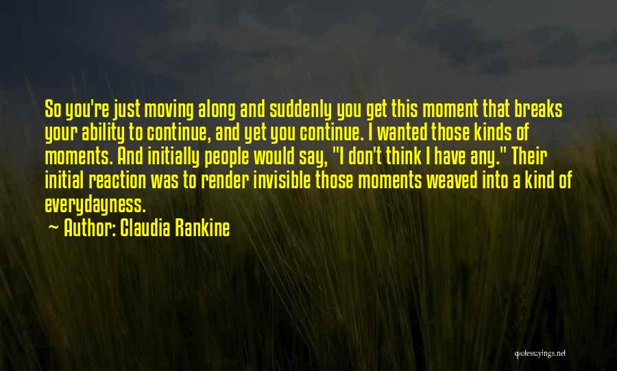 Claudia Rankine Quotes: So You're Just Moving Along And Suddenly You Get This Moment That Breaks Your Ability To Continue, And Yet You