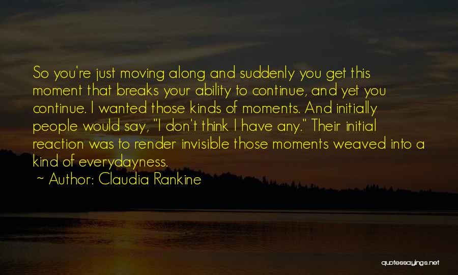 Claudia Rankine Quotes: So You're Just Moving Along And Suddenly You Get This Moment That Breaks Your Ability To Continue, And Yet You