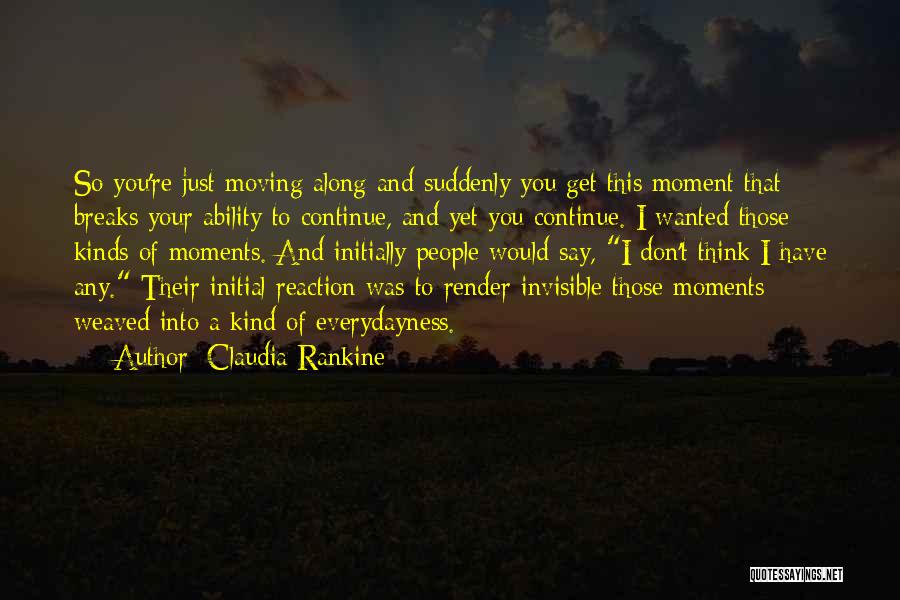 Claudia Rankine Quotes: So You're Just Moving Along And Suddenly You Get This Moment That Breaks Your Ability To Continue, And Yet You