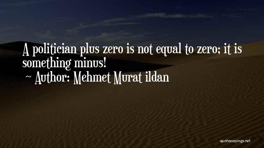 Mehmet Murat Ildan Quotes: A Politician Plus Zero Is Not Equal To Zero; It Is Something Minus!