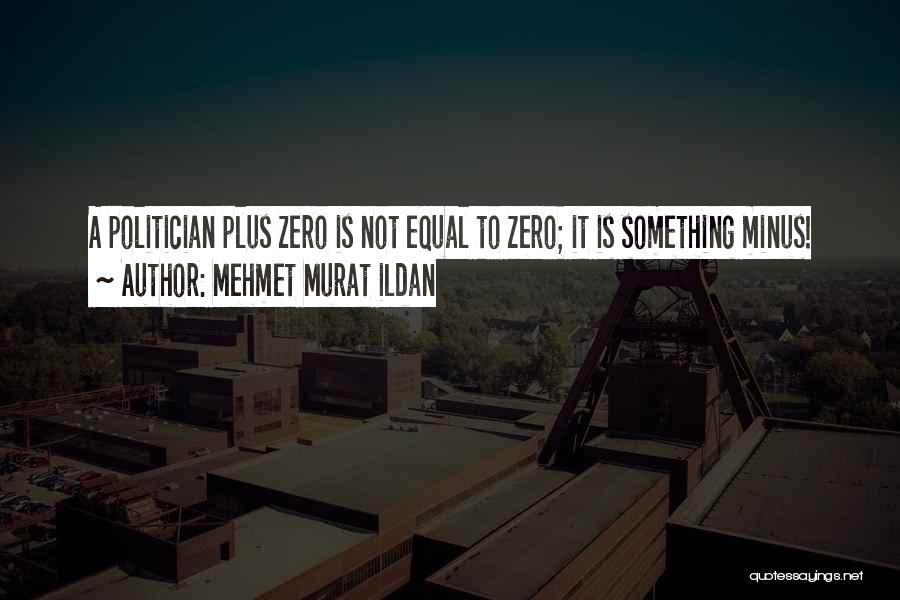 Mehmet Murat Ildan Quotes: A Politician Plus Zero Is Not Equal To Zero; It Is Something Minus!