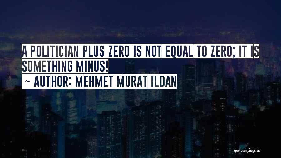 Mehmet Murat Ildan Quotes: A Politician Plus Zero Is Not Equal To Zero; It Is Something Minus!