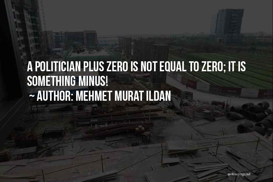 Mehmet Murat Ildan Quotes: A Politician Plus Zero Is Not Equal To Zero; It Is Something Minus!