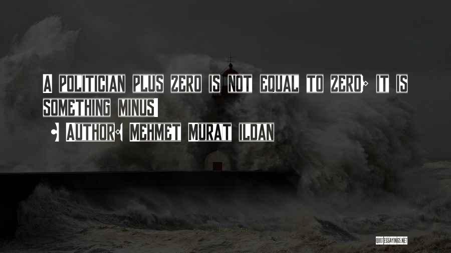 Mehmet Murat Ildan Quotes: A Politician Plus Zero Is Not Equal To Zero; It Is Something Minus!