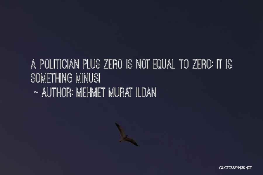 Mehmet Murat Ildan Quotes: A Politician Plus Zero Is Not Equal To Zero; It Is Something Minus!