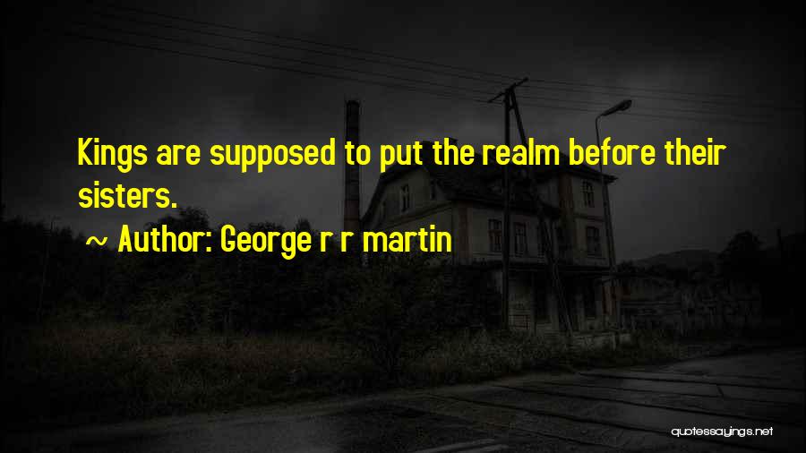 George R R Martin Quotes: Kings Are Supposed To Put The Realm Before Their Sisters.