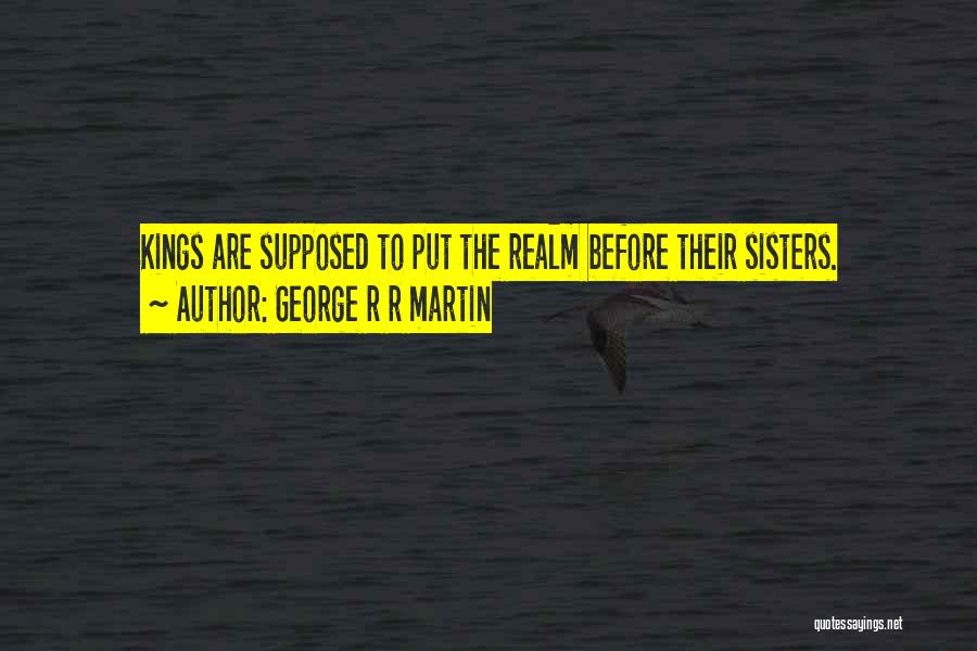 George R R Martin Quotes: Kings Are Supposed To Put The Realm Before Their Sisters.
