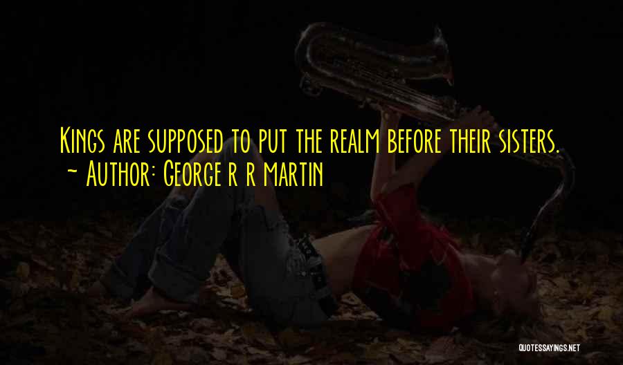 George R R Martin Quotes: Kings Are Supposed To Put The Realm Before Their Sisters.