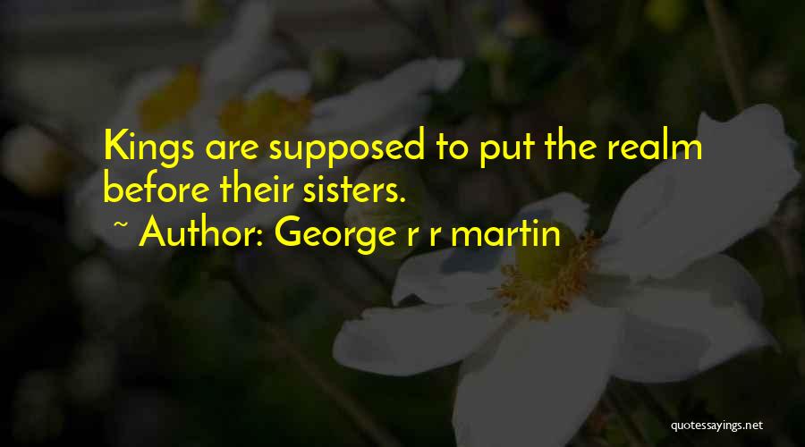 George R R Martin Quotes: Kings Are Supposed To Put The Realm Before Their Sisters.