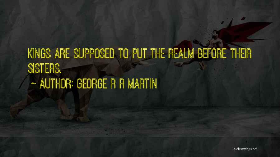 George R R Martin Quotes: Kings Are Supposed To Put The Realm Before Their Sisters.
