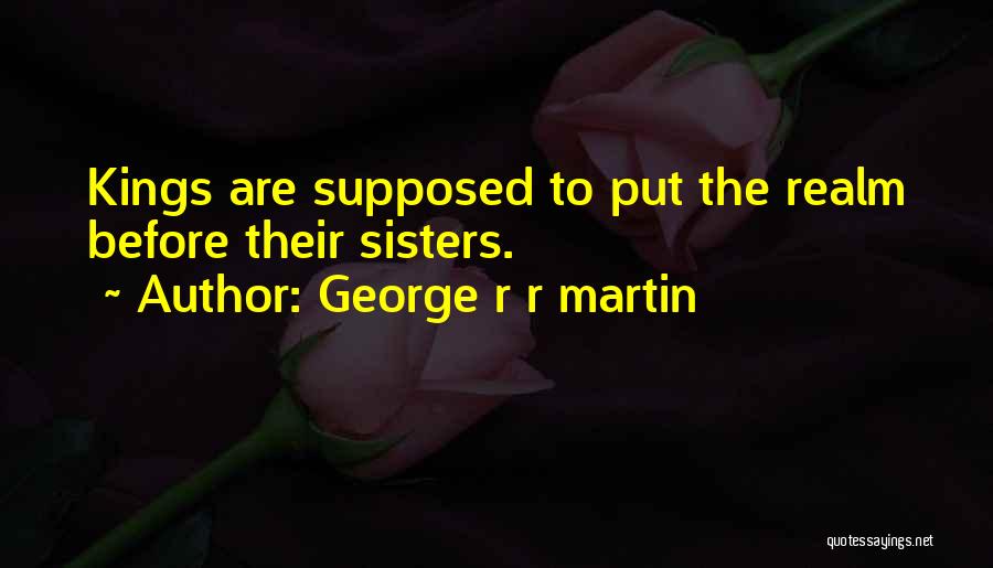 George R R Martin Quotes: Kings Are Supposed To Put The Realm Before Their Sisters.