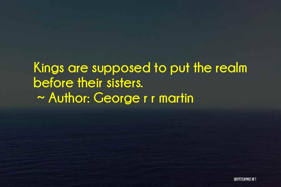 George R R Martin Quotes: Kings Are Supposed To Put The Realm Before Their Sisters.