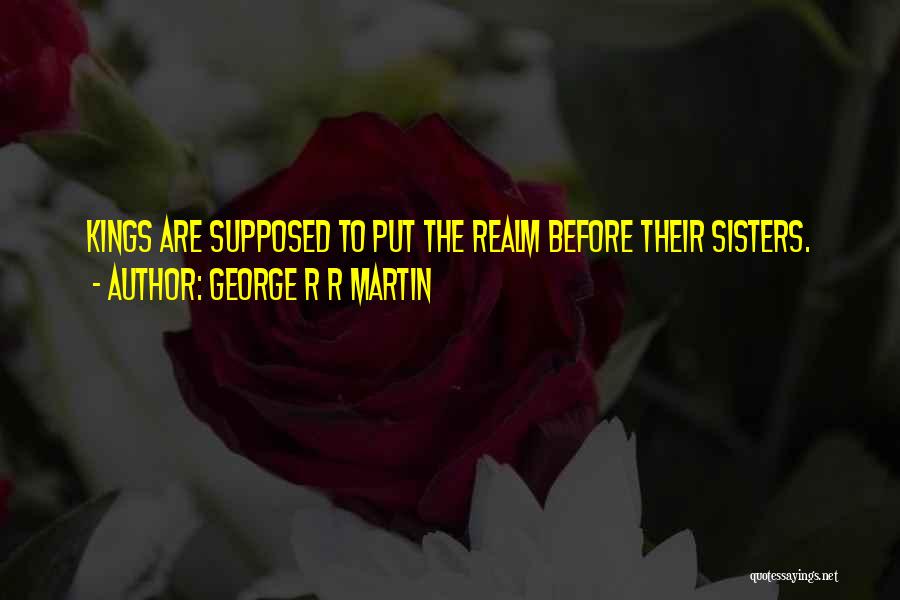 George R R Martin Quotes: Kings Are Supposed To Put The Realm Before Their Sisters.