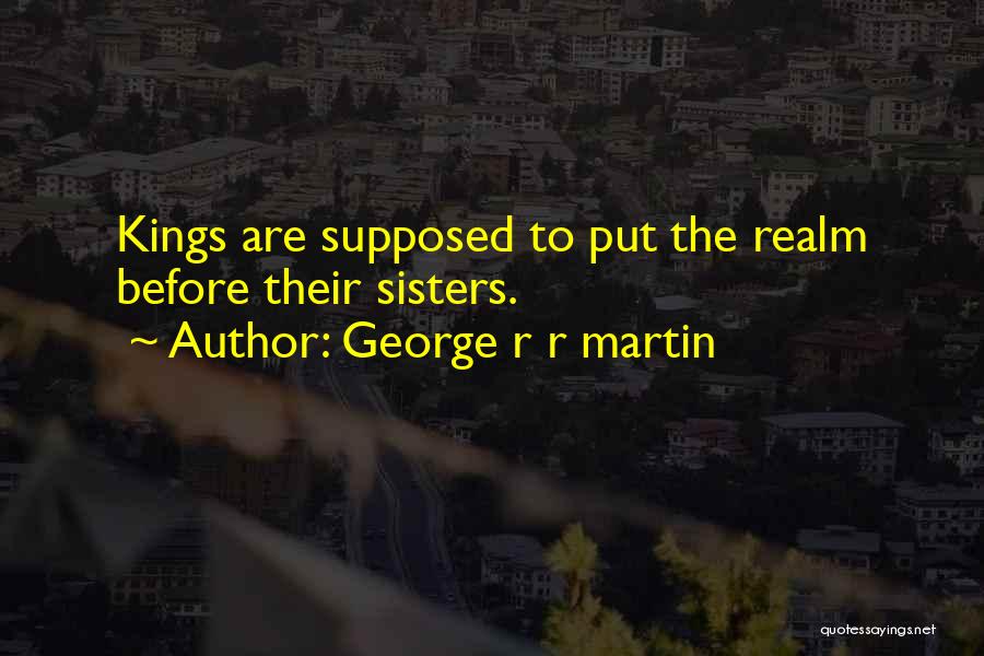 George R R Martin Quotes: Kings Are Supposed To Put The Realm Before Their Sisters.