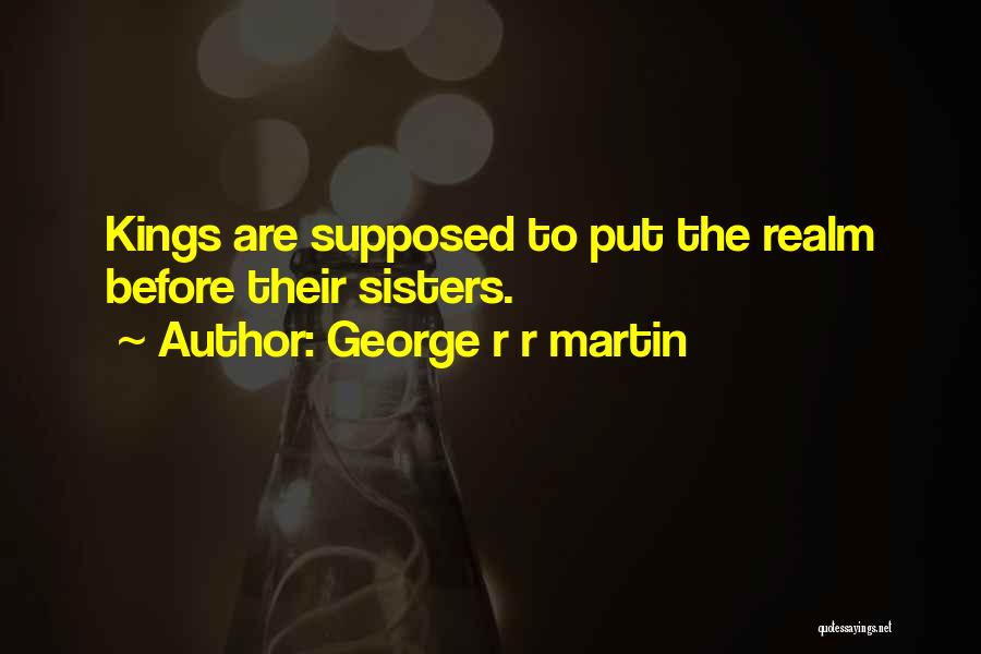 George R R Martin Quotes: Kings Are Supposed To Put The Realm Before Their Sisters.
