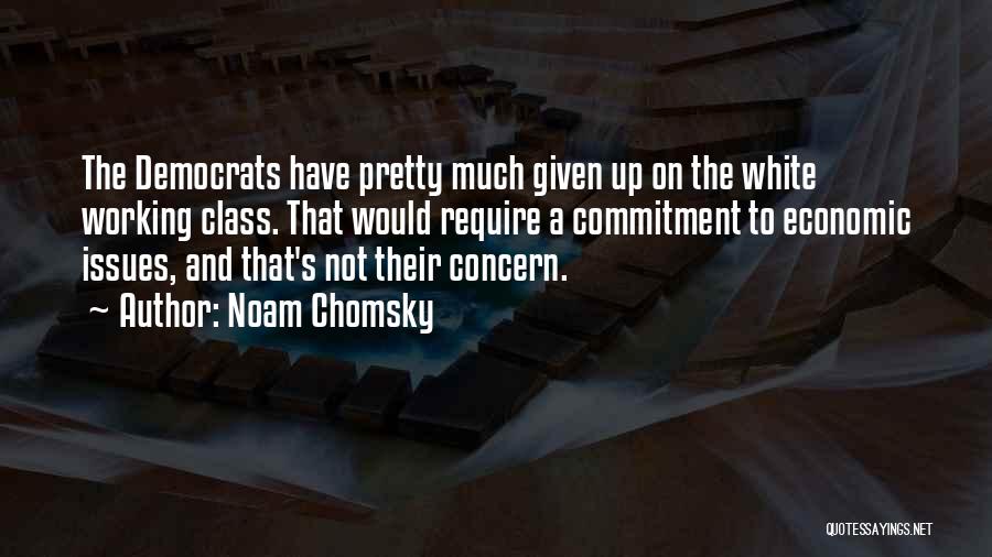 Noam Chomsky Quotes: The Democrats Have Pretty Much Given Up On The White Working Class. That Would Require A Commitment To Economic Issues,