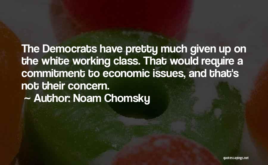 Noam Chomsky Quotes: The Democrats Have Pretty Much Given Up On The White Working Class. That Would Require A Commitment To Economic Issues,