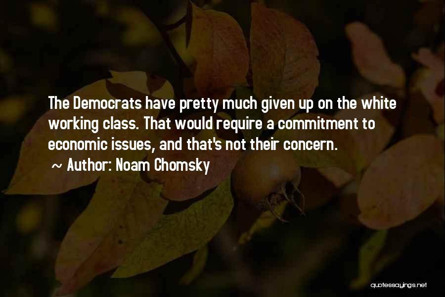 Noam Chomsky Quotes: The Democrats Have Pretty Much Given Up On The White Working Class. That Would Require A Commitment To Economic Issues,
