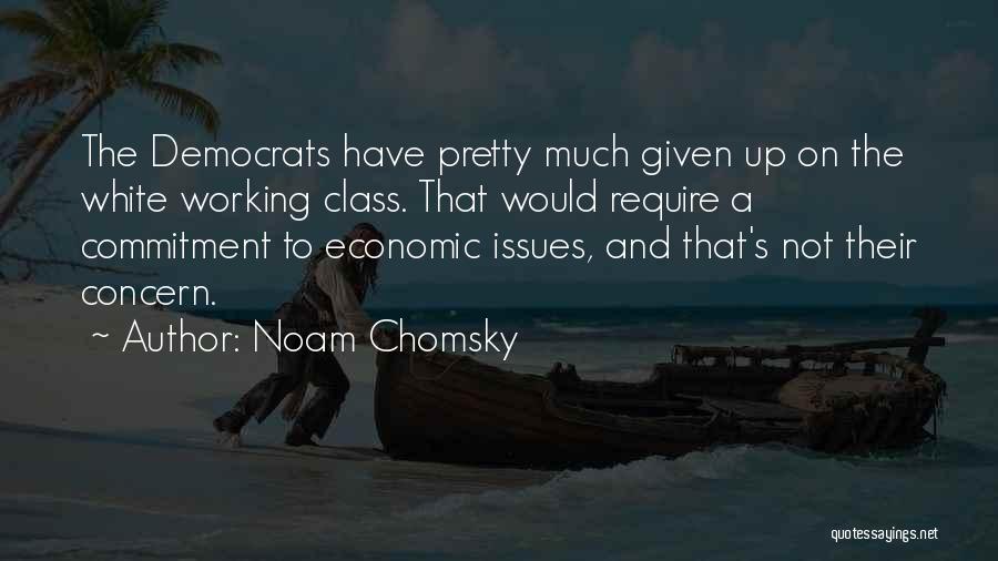 Noam Chomsky Quotes: The Democrats Have Pretty Much Given Up On The White Working Class. That Would Require A Commitment To Economic Issues,