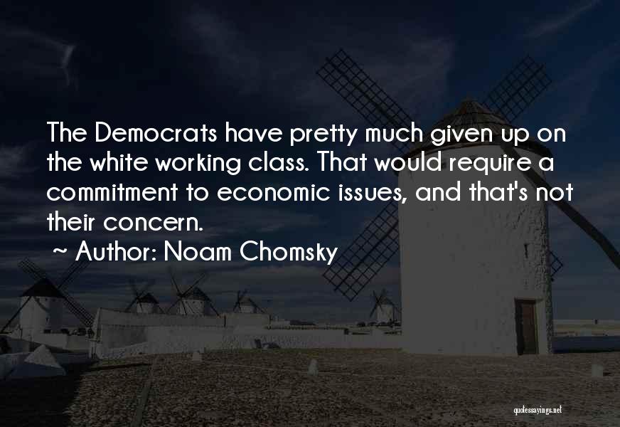 Noam Chomsky Quotes: The Democrats Have Pretty Much Given Up On The White Working Class. That Would Require A Commitment To Economic Issues,