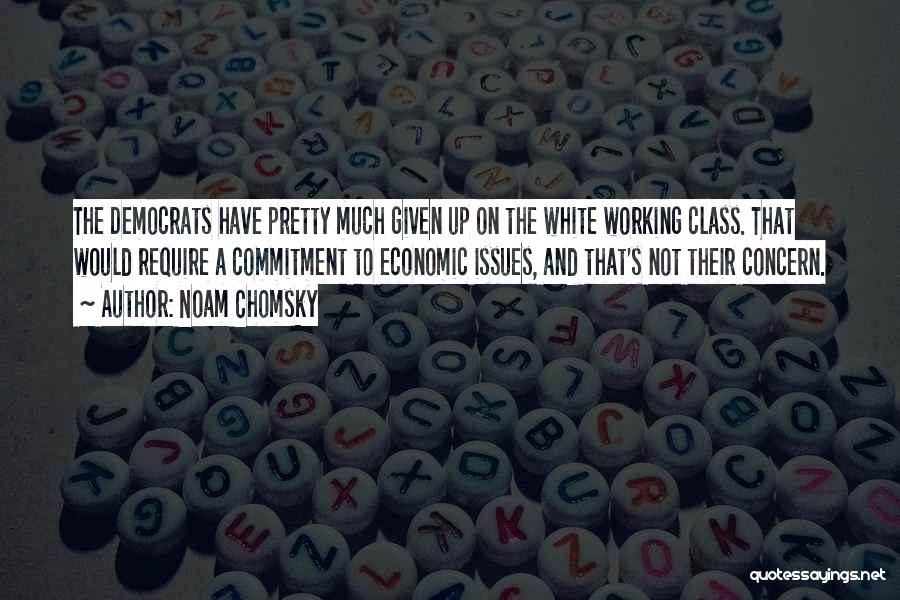 Noam Chomsky Quotes: The Democrats Have Pretty Much Given Up On The White Working Class. That Would Require A Commitment To Economic Issues,