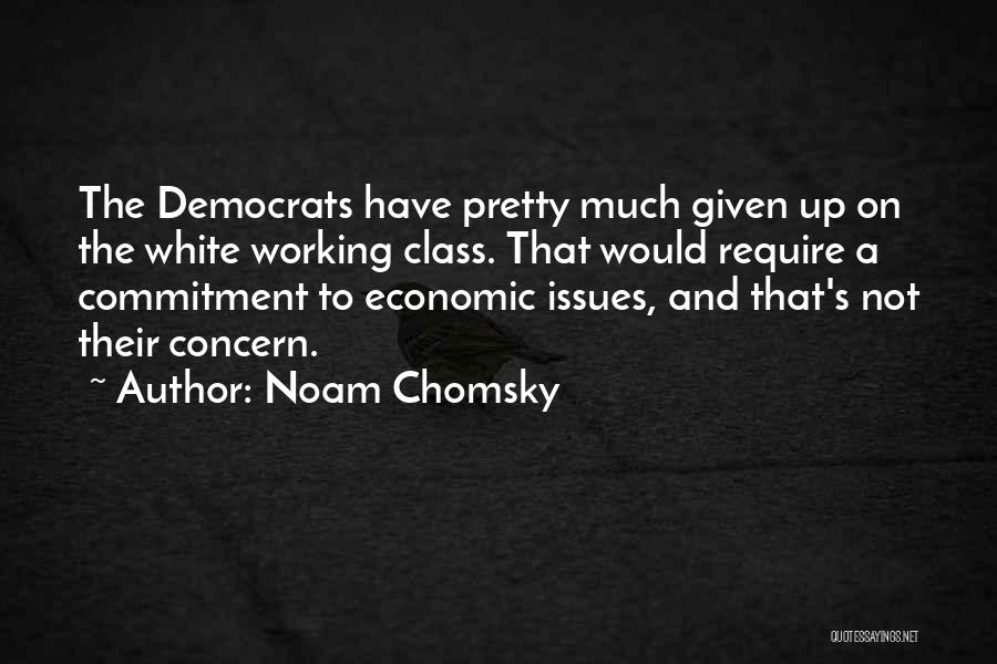 Noam Chomsky Quotes: The Democrats Have Pretty Much Given Up On The White Working Class. That Would Require A Commitment To Economic Issues,