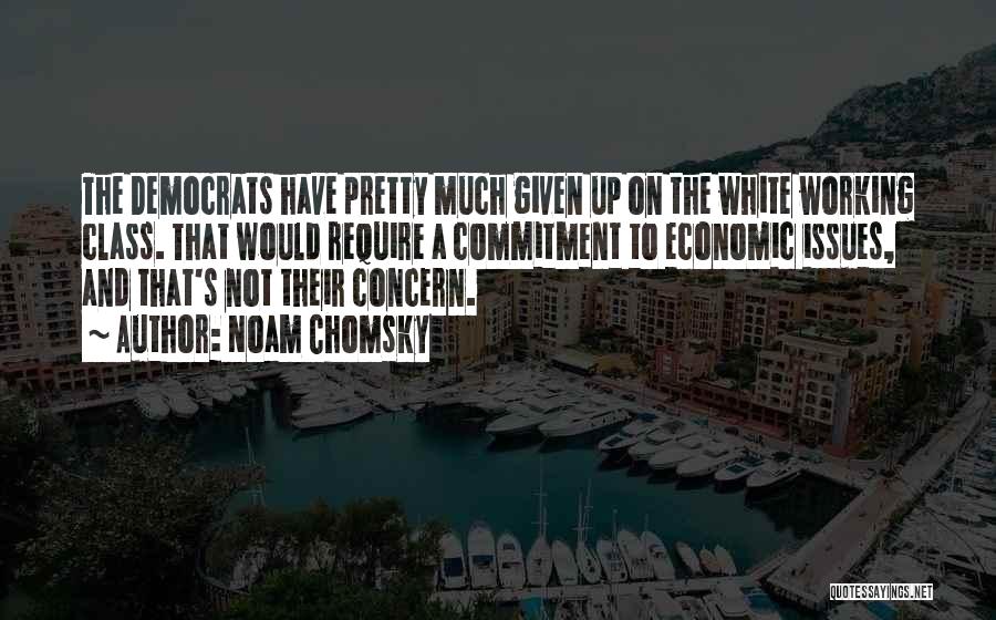 Noam Chomsky Quotes: The Democrats Have Pretty Much Given Up On The White Working Class. That Would Require A Commitment To Economic Issues,
